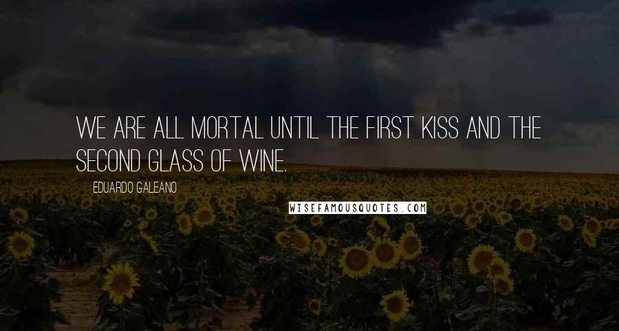 Eduardo Galeano Quotes: We are all mortal until the first kiss and the second glass of wine.