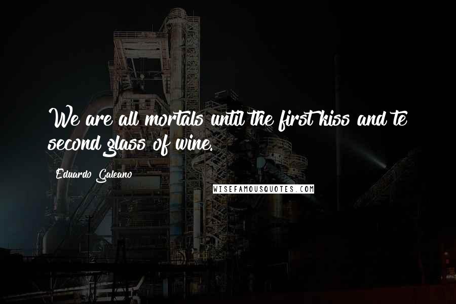 Eduardo Galeano Quotes: We are all mortals until the first kiss and te second glass of wine.