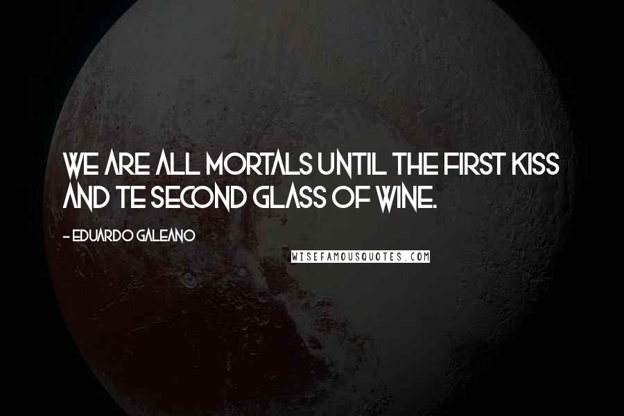 Eduardo Galeano Quotes: We are all mortals until the first kiss and te second glass of wine.