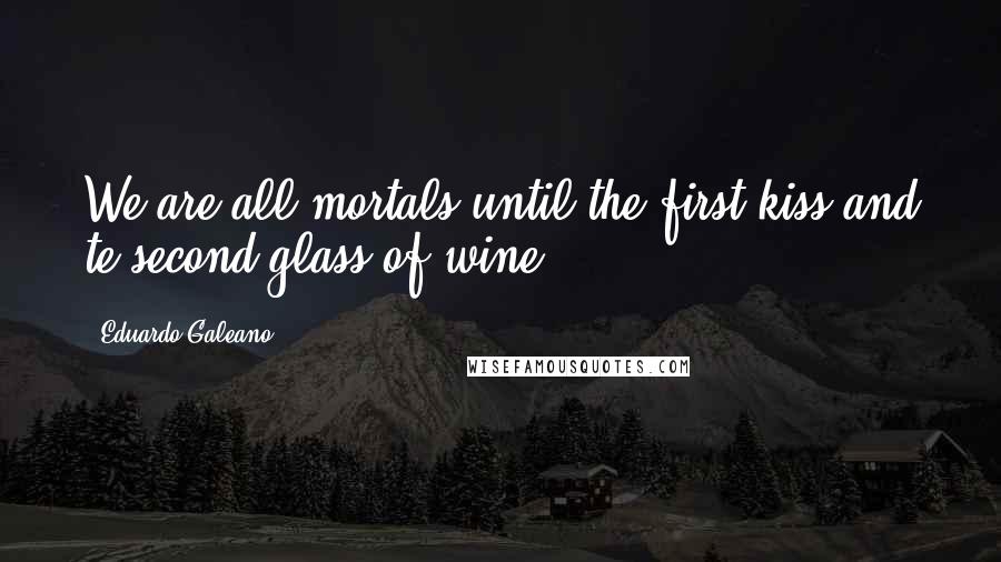 Eduardo Galeano Quotes: We are all mortals until the first kiss and te second glass of wine.