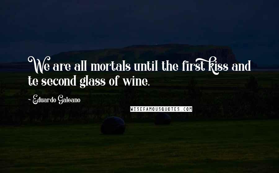 Eduardo Galeano Quotes: We are all mortals until the first kiss and te second glass of wine.