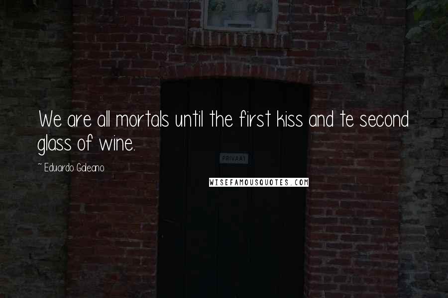 Eduardo Galeano Quotes: We are all mortals until the first kiss and te second glass of wine.