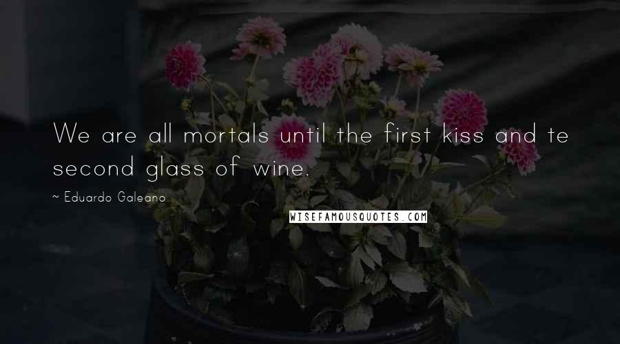 Eduardo Galeano Quotes: We are all mortals until the first kiss and te second glass of wine.