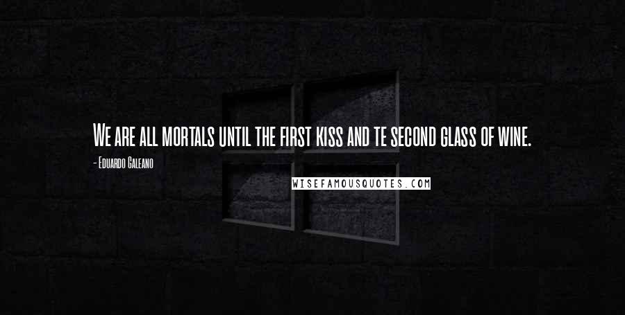 Eduardo Galeano Quotes: We are all mortals until the first kiss and te second glass of wine.