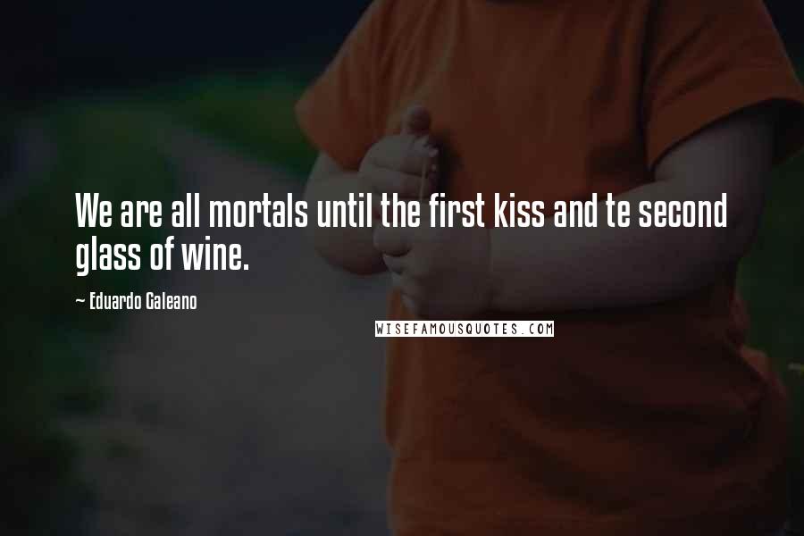 Eduardo Galeano Quotes: We are all mortals until the first kiss and te second glass of wine.