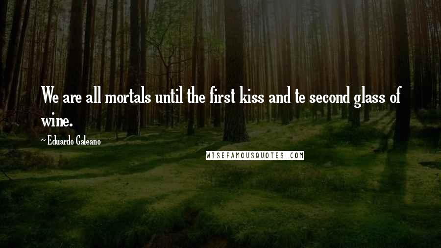 Eduardo Galeano Quotes: We are all mortals until the first kiss and te second glass of wine.