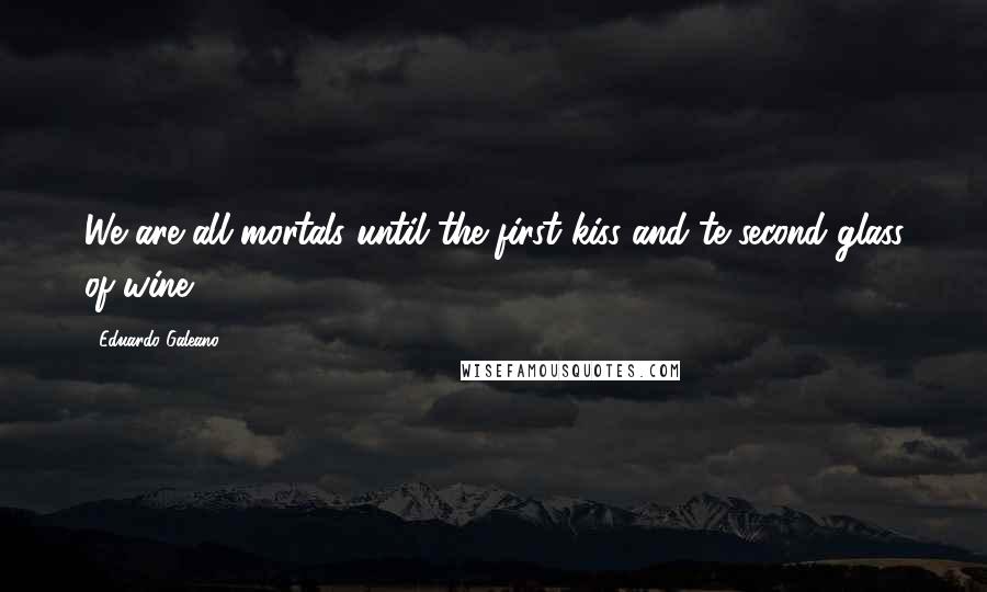 Eduardo Galeano Quotes: We are all mortals until the first kiss and te second glass of wine.