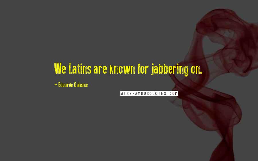 Eduardo Galeano Quotes: We Latins are known for jabbering on.