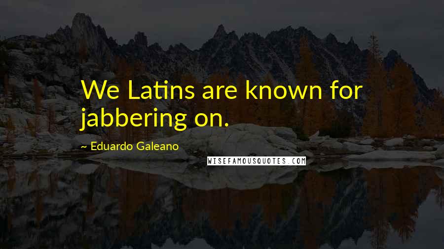 Eduardo Galeano Quotes: We Latins are known for jabbering on.