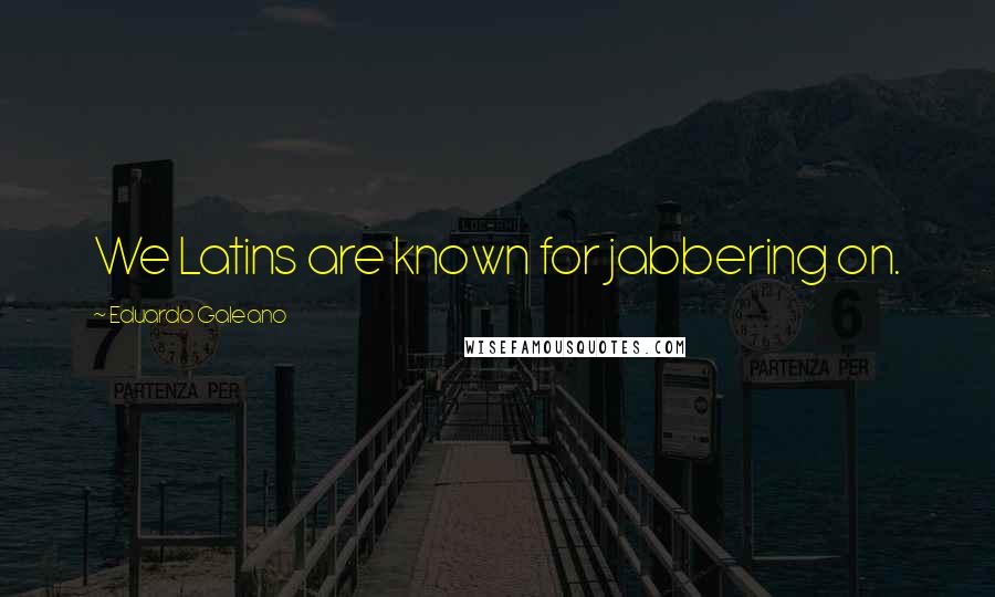 Eduardo Galeano Quotes: We Latins are known for jabbering on.
