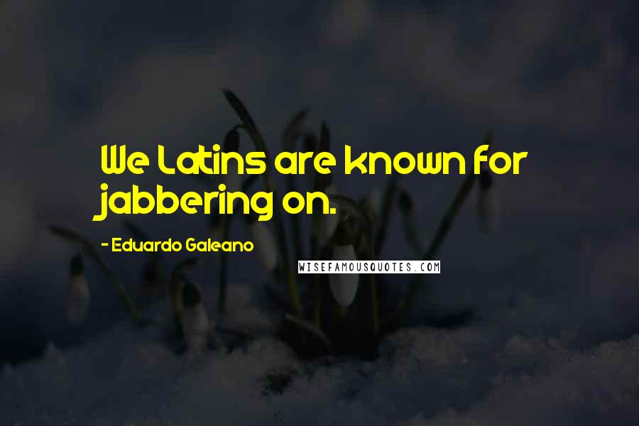 Eduardo Galeano Quotes: We Latins are known for jabbering on.