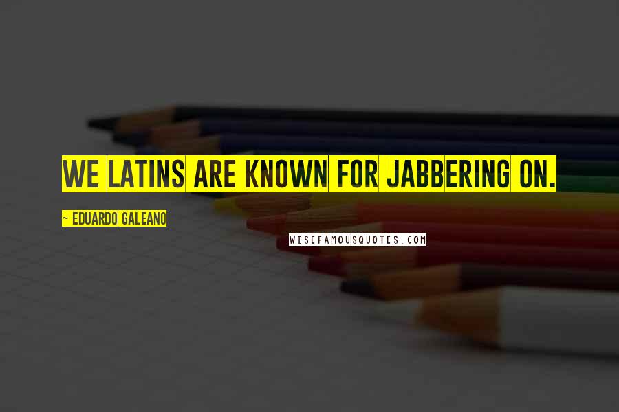 Eduardo Galeano Quotes: We Latins are known for jabbering on.