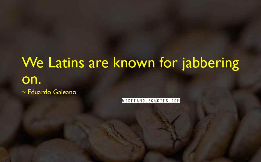 Eduardo Galeano Quotes: We Latins are known for jabbering on.