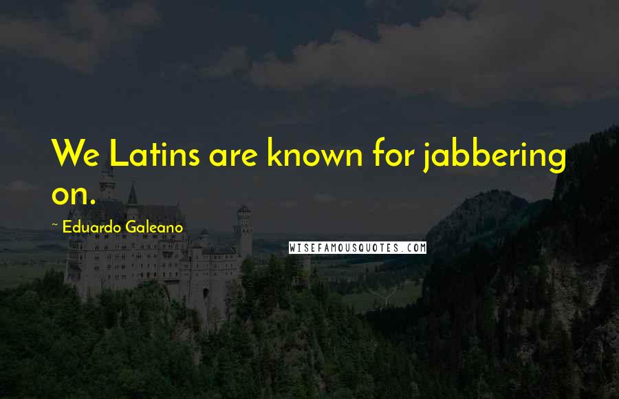 Eduardo Galeano Quotes: We Latins are known for jabbering on.