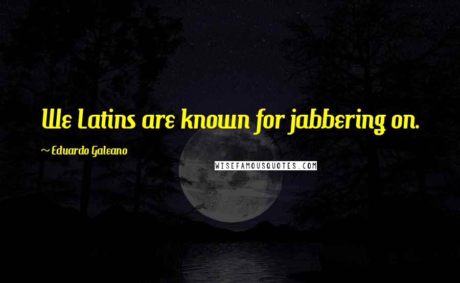 Eduardo Galeano Quotes: We Latins are known for jabbering on.