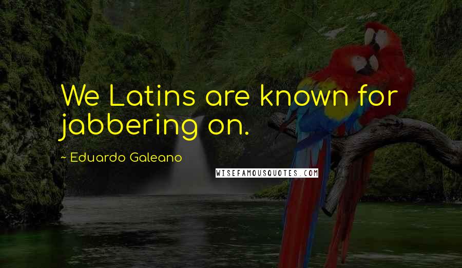 Eduardo Galeano Quotes: We Latins are known for jabbering on.