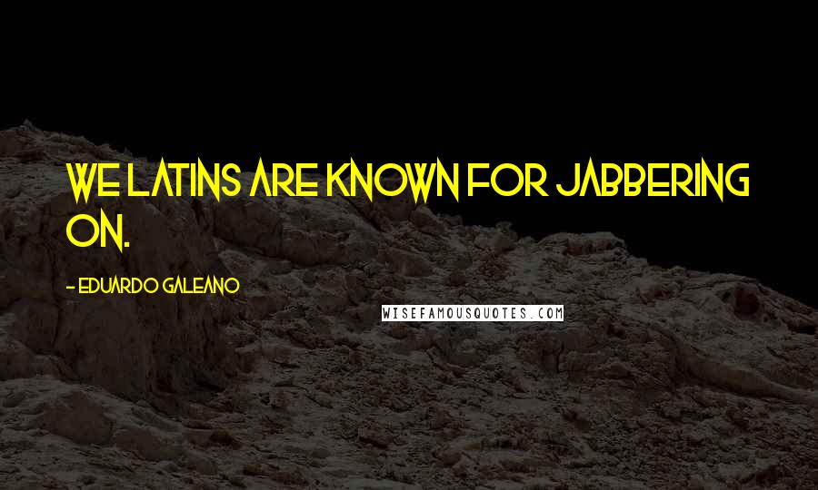 Eduardo Galeano Quotes: We Latins are known for jabbering on.