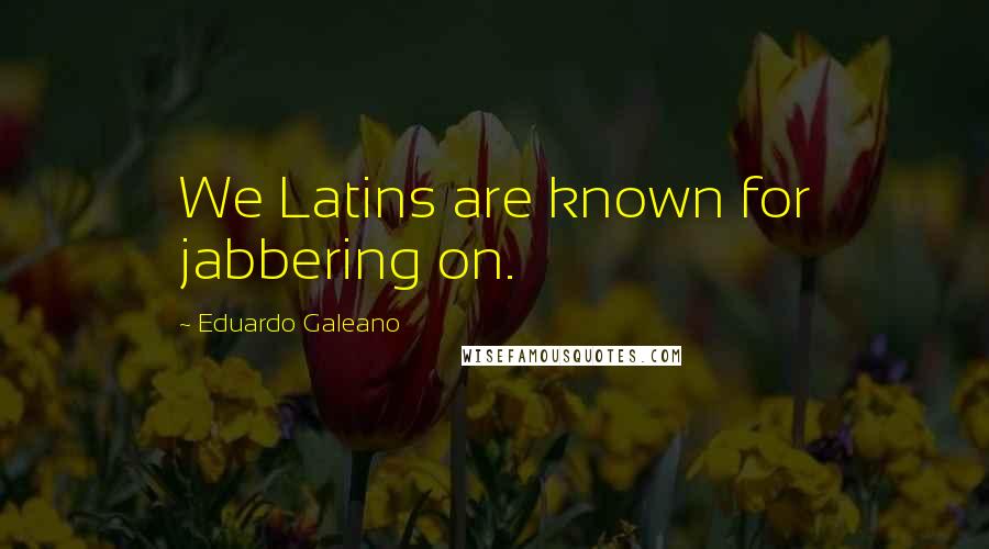 Eduardo Galeano Quotes: We Latins are known for jabbering on.