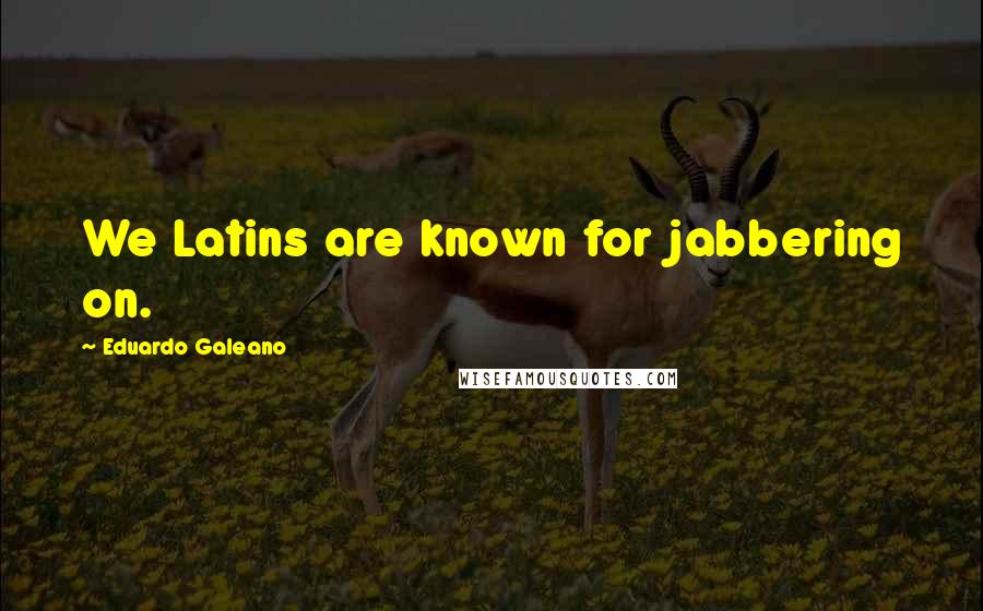 Eduardo Galeano Quotes: We Latins are known for jabbering on.