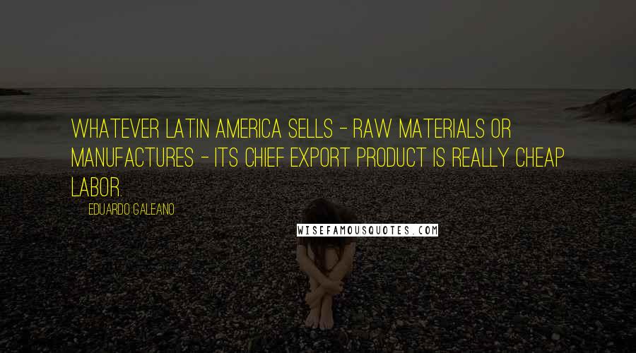 Eduardo Galeano Quotes: Whatever Latin America sells - raw materials or manufactures - its chief export product is really cheap labor.