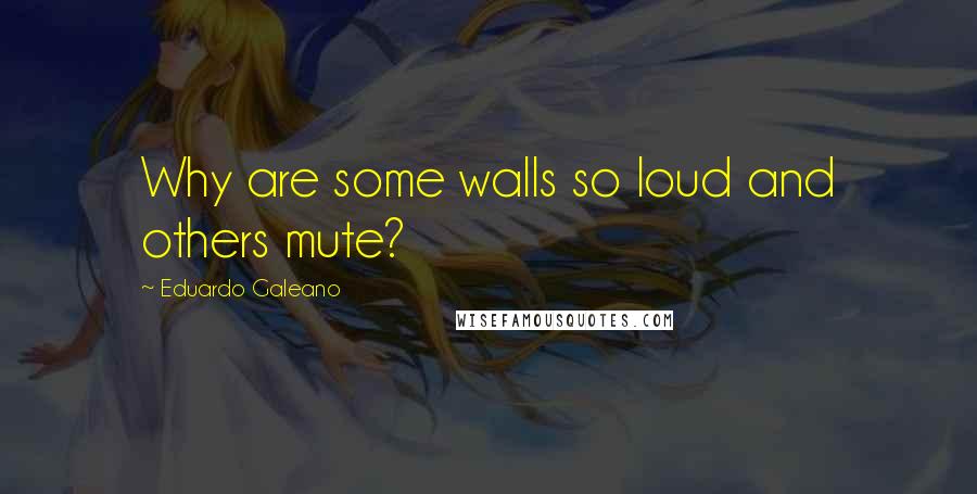 Eduardo Galeano Quotes: Why are some walls so loud and others mute?