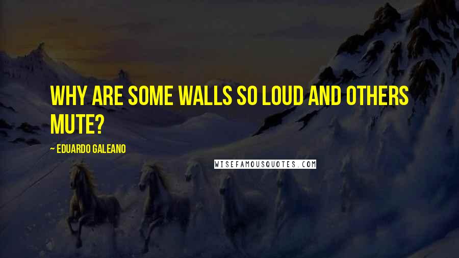 Eduardo Galeano Quotes: Why are some walls so loud and others mute?