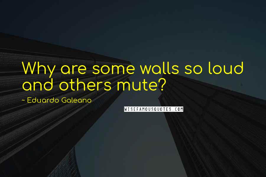 Eduardo Galeano Quotes: Why are some walls so loud and others mute?