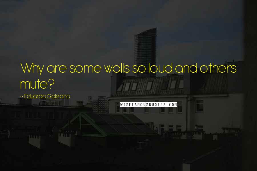 Eduardo Galeano Quotes: Why are some walls so loud and others mute?