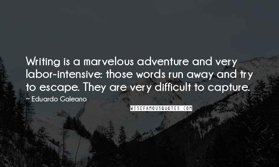 Eduardo Galeano Quotes: Writing is a marvelous adventure and very labor-intensive: those words run away and try to escape. They are very difficult to capture.