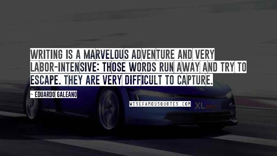 Eduardo Galeano Quotes: Writing is a marvelous adventure and very labor-intensive: those words run away and try to escape. They are very difficult to capture.