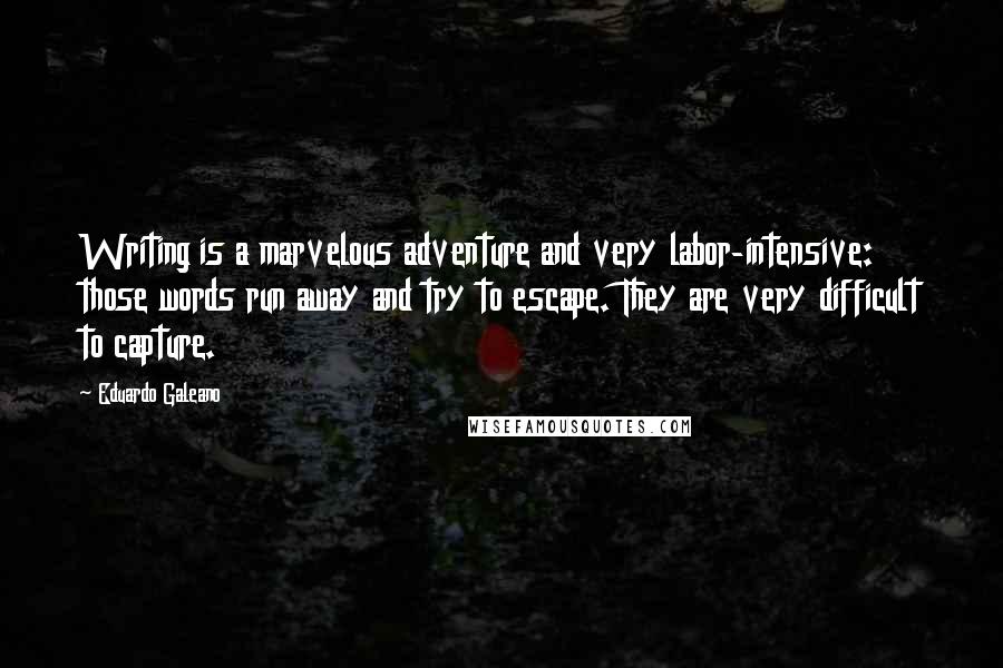 Eduardo Galeano Quotes: Writing is a marvelous adventure and very labor-intensive: those words run away and try to escape. They are very difficult to capture.