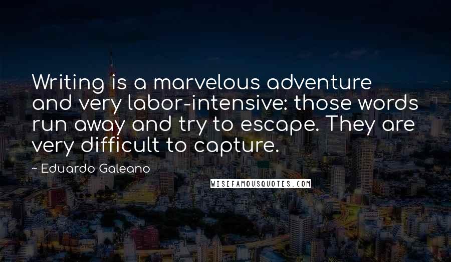 Eduardo Galeano Quotes: Writing is a marvelous adventure and very labor-intensive: those words run away and try to escape. They are very difficult to capture.