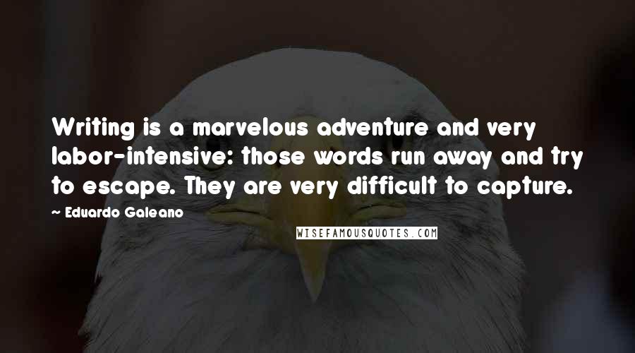 Eduardo Galeano Quotes: Writing is a marvelous adventure and very labor-intensive: those words run away and try to escape. They are very difficult to capture.
