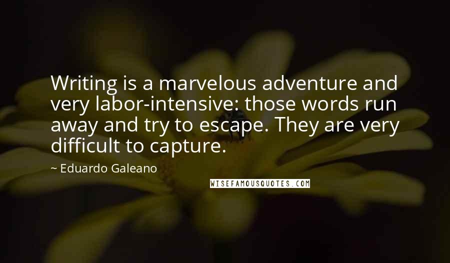 Eduardo Galeano Quotes: Writing is a marvelous adventure and very labor-intensive: those words run away and try to escape. They are very difficult to capture.