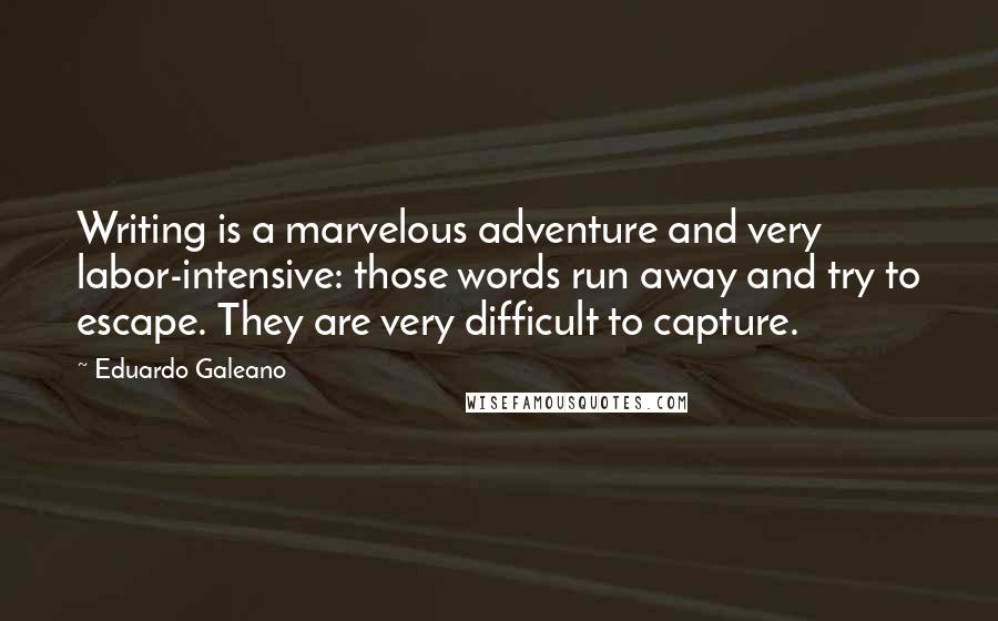 Eduardo Galeano Quotes: Writing is a marvelous adventure and very labor-intensive: those words run away and try to escape. They are very difficult to capture.