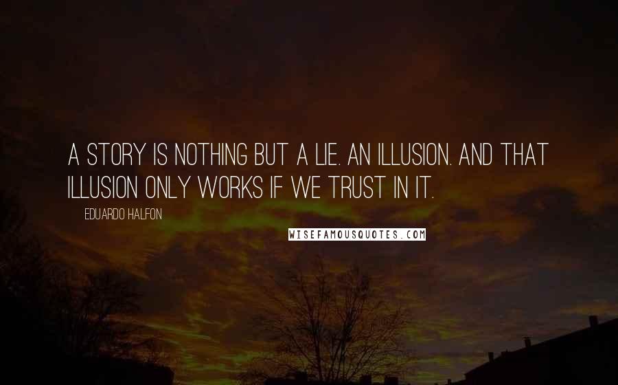 Eduardo Halfon Quotes: A story is nothing but a lie. An illusion. And that illusion only works if we trust in it.