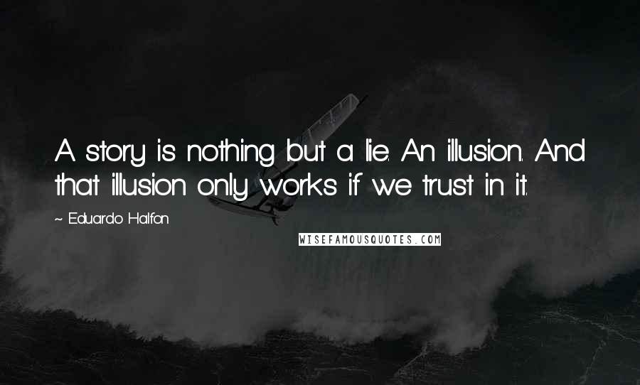 Eduardo Halfon Quotes: A story is nothing but a lie. An illusion. And that illusion only works if we trust in it.