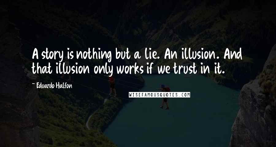 Eduardo Halfon Quotes: A story is nothing but a lie. An illusion. And that illusion only works if we trust in it.