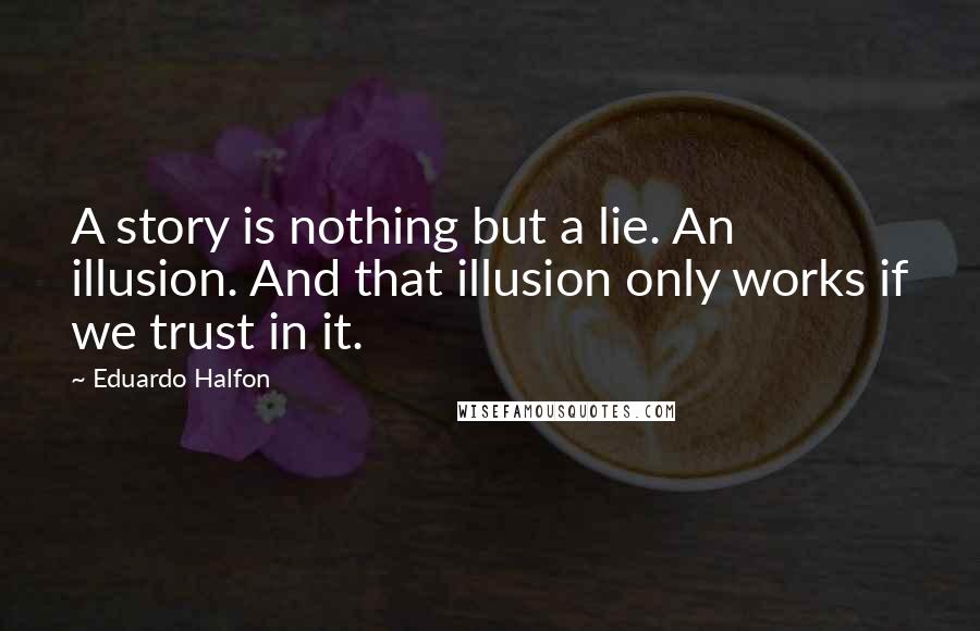 Eduardo Halfon Quotes: A story is nothing but a lie. An illusion. And that illusion only works if we trust in it.