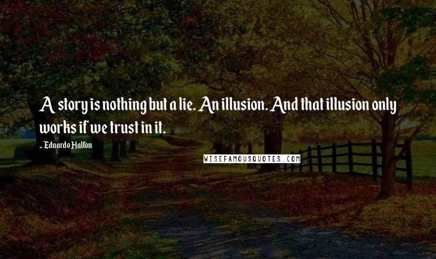 Eduardo Halfon Quotes: A story is nothing but a lie. An illusion. And that illusion only works if we trust in it.