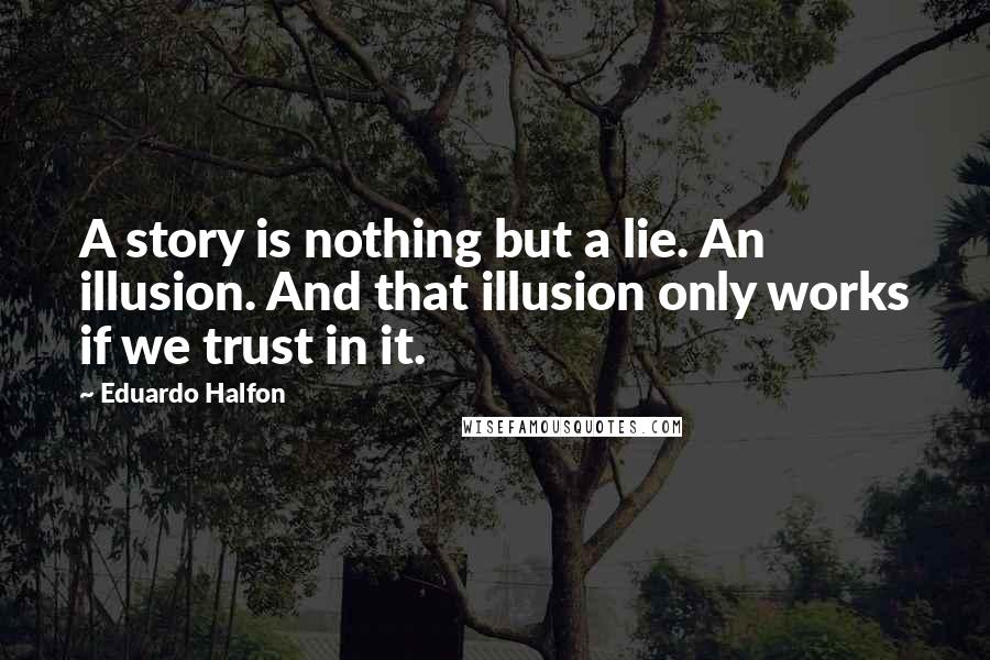 Eduardo Halfon Quotes: A story is nothing but a lie. An illusion. And that illusion only works if we trust in it.