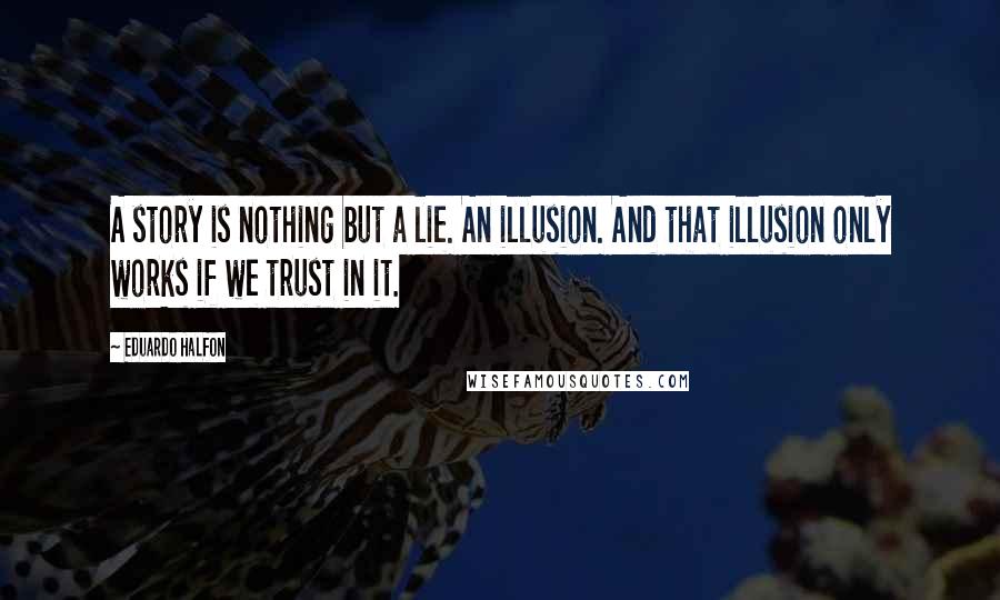 Eduardo Halfon Quotes: A story is nothing but a lie. An illusion. And that illusion only works if we trust in it.