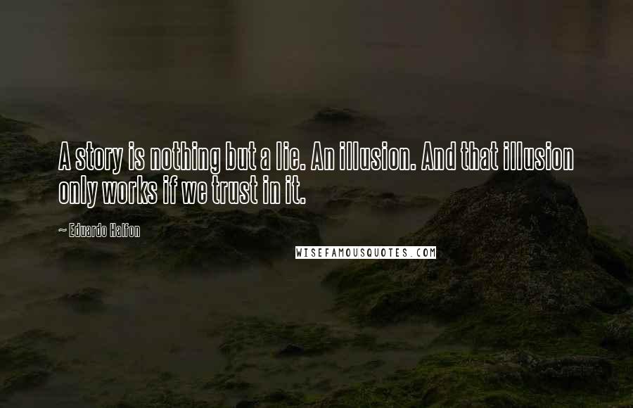 Eduardo Halfon Quotes: A story is nothing but a lie. An illusion. And that illusion only works if we trust in it.