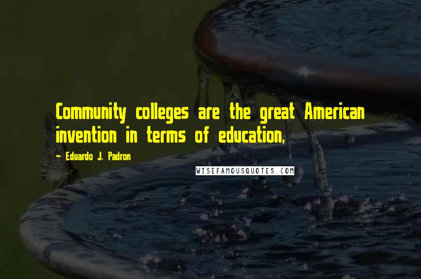 Eduardo J. Padron Quotes: Community colleges are the great American invention in terms of education,