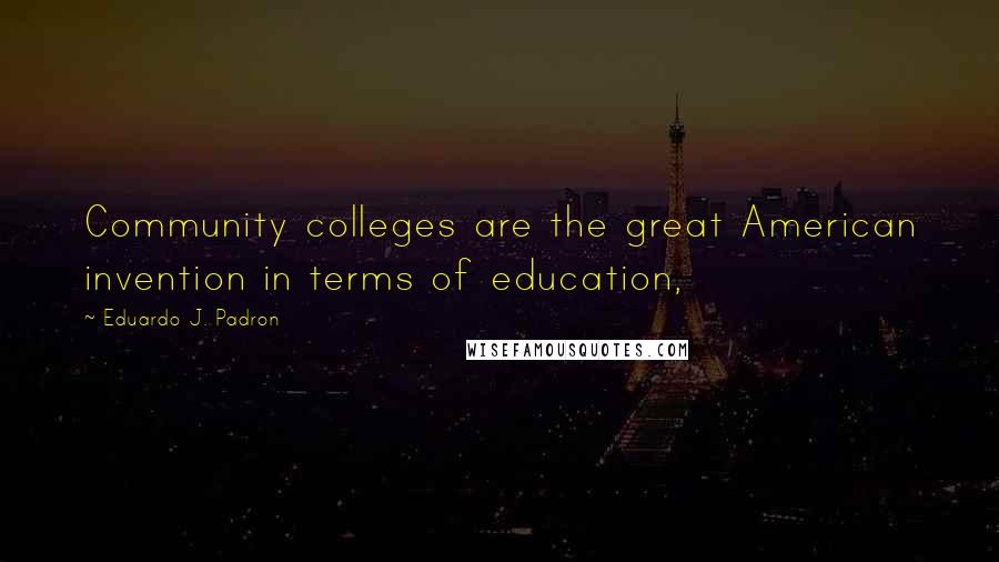 Eduardo J. Padron Quotes: Community colleges are the great American invention in terms of education,