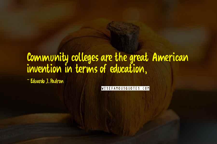 Eduardo J. Padron Quotes: Community colleges are the great American invention in terms of education,