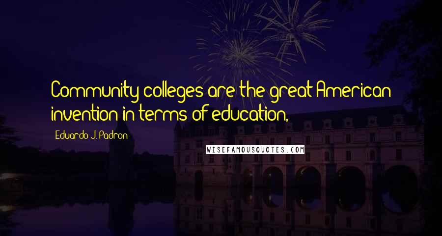 Eduardo J. Padron Quotes: Community colleges are the great American invention in terms of education,