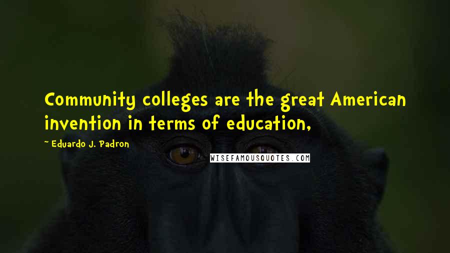 Eduardo J. Padron Quotes: Community colleges are the great American invention in terms of education,