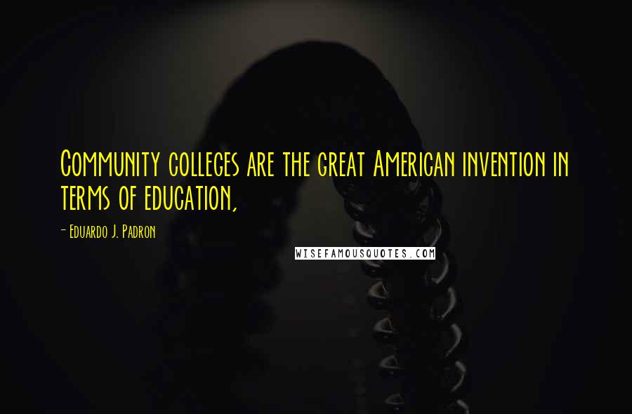 Eduardo J. Padron Quotes: Community colleges are the great American invention in terms of education,