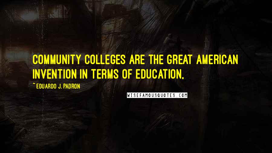 Eduardo J. Padron Quotes: Community colleges are the great American invention in terms of education,